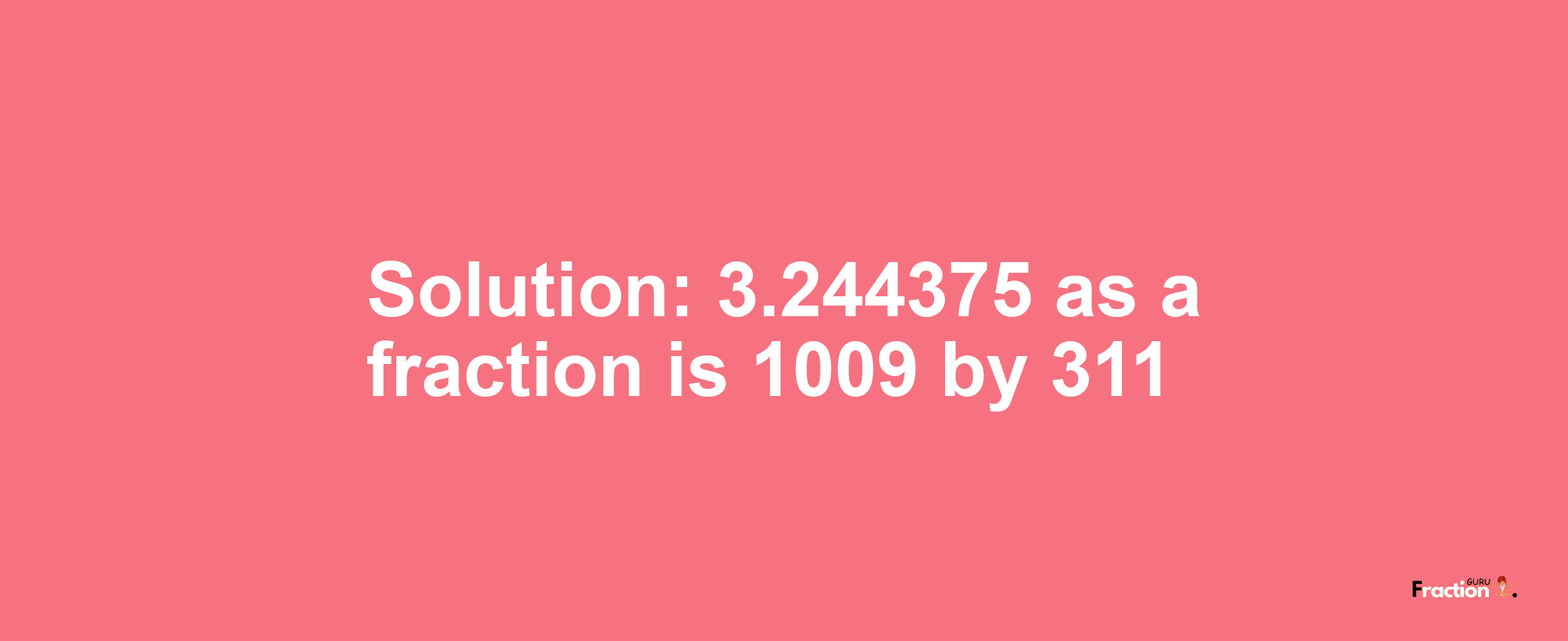Solution:3.244375 as a fraction is 1009/311